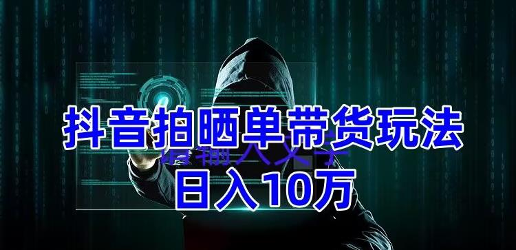 抖音拍晒单带货玩法分享,项目整体流程简单,有团队实测日入1万【教程+素材】