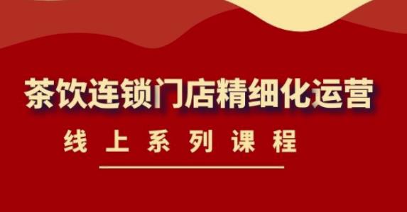 《茶饮连锁门店精细化运营》线上系列课程,茶饮门店经营必备课程(价值458元)