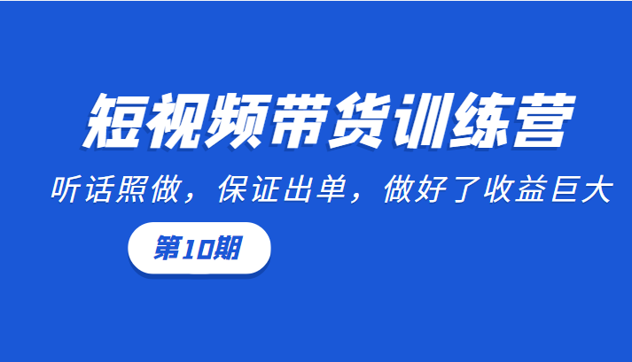短视频带货训练营:听话照做,保证出单,做好了收益巨大(第10期)