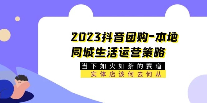 (5687期)2023抖音团购-本地同城生活运营策略 当下如火如荼的赛道·实体店该何去何从