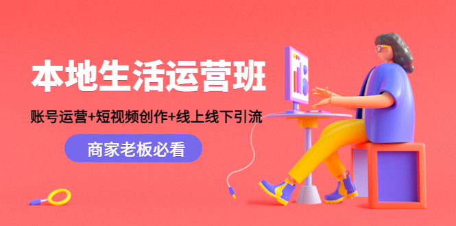 本地生活运营班:账号运营+短视频创作+线上线下引流,商家老板必看