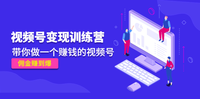 《视频号变现训练营》带你做一个赚钱的视频号,佣金赚到爆