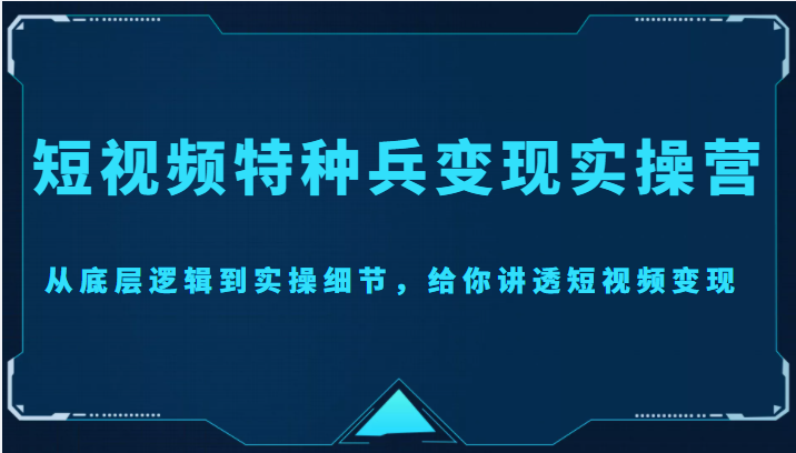 短视频特种兵变现实操营,从底层逻辑到实操细节,给你讲透短视频变现(价值2499元)