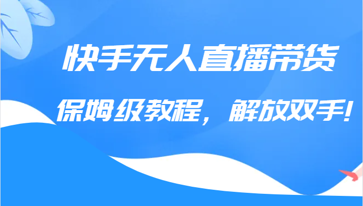 快手无人直播带货保姆级教程,解放双手(教程+软件)