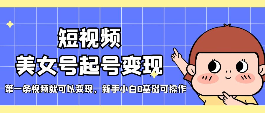 (5237期)短视频美女号起号变现,第一条视频就可以变现,新手小白0基础可操作