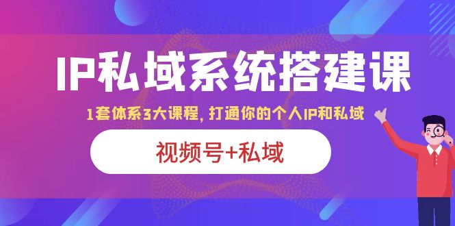 (6308期)IP私域 系统搭建课,视频号+私域 1套 体系 3大课程,打通你的个人ip私域