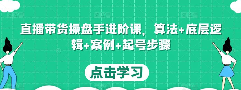 直播带货操盘手进阶课,算法+底层逻辑+案例+起号步骤