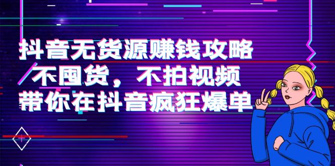 抖音无货源赚钱攻略,不囤货,不拍视频,带你在抖音疯狂爆单