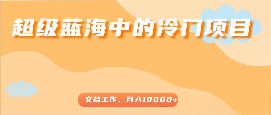 超级蓝海中的冷门项目,文档工作,好玩又赚钱,月入10000+