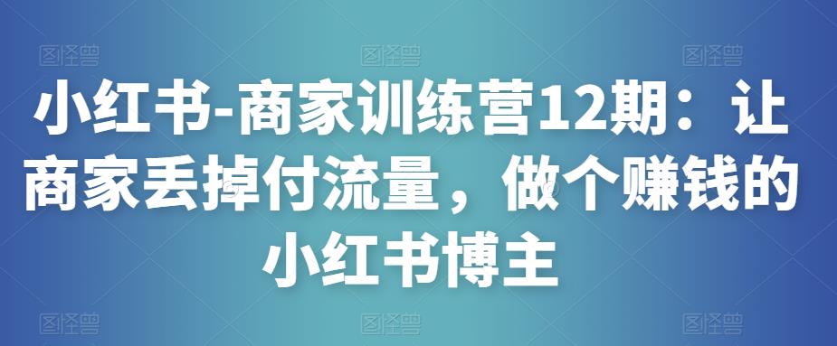 小红书-商家训练营12期:让商家丢掉付流量,做个赚钱的小红书博主